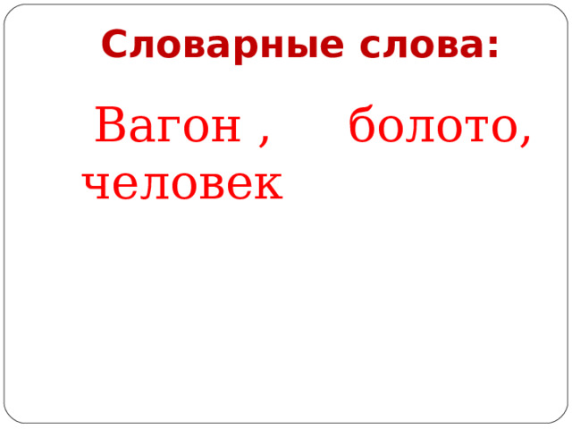 Словарные слова:  Вагон , болото, человек