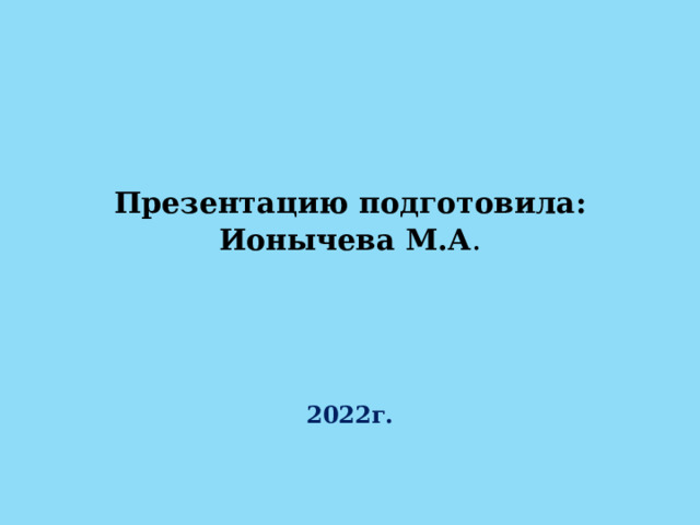 Презентацию подготовила: Ионычева М.А .    2022г.