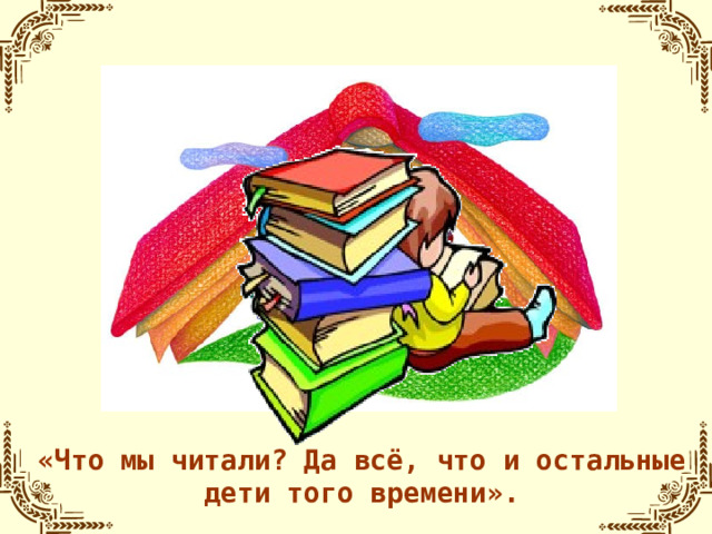 «Что мы читали? Да всё, что и остальные дети того времени».