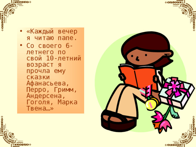 «Каждый вечер я читаю папе. Со своего 6-летнего по свой 10-летний возраст я прочла ему сказки Афанасьева, Перро, Гримм, Андерсена, Гоголя, Марка Твена…»