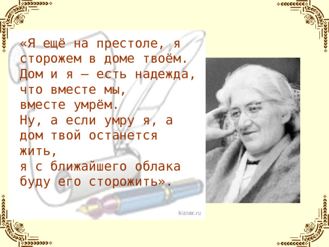 «Я ещё на престоле, я сторожем в доме твоём. Дом и я – есть надежда, что вместе мы, вместе умрём. Ну, а если умру я, а дом твой останется жить, я с ближайшего облака буду его сторожить».