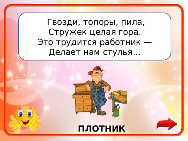   Гвозди, топоры, пила, Стружек целая гора. Это трудится работник — Делает нам стулья… ПЛОТНИК