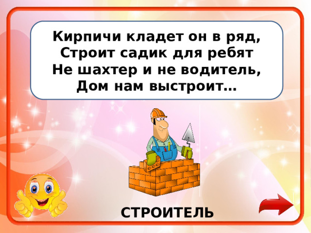 Кирпичи кладет он в ряд, Строит садик для ребят Не шахтер и не водитель, Дом нам выстроит… СТРОИТЕЛЬ