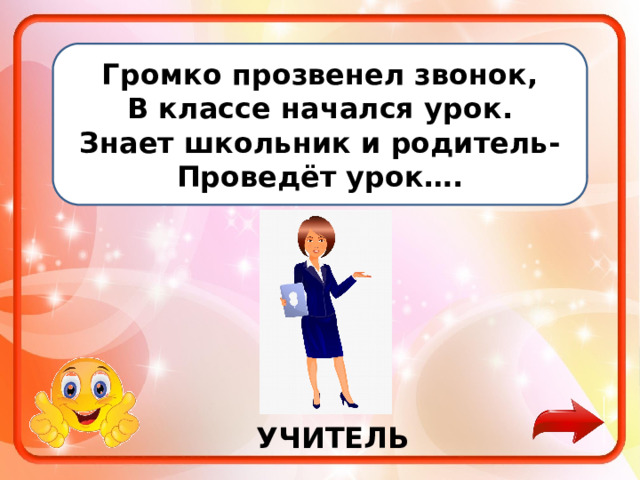 Громко прозвенел звонок, В классе начался урок. Знает школьник и родитель- Проведёт урок….    УЧИТЕЛЬ