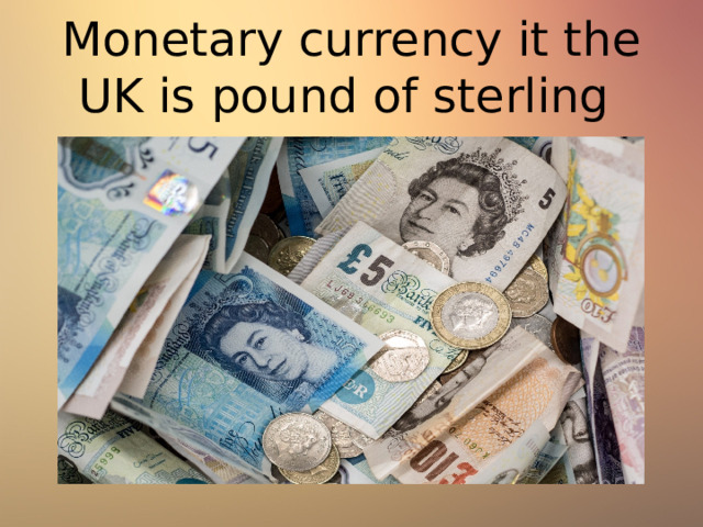 Monetary currency it the UK is pound of sterling