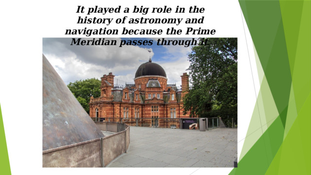 It played a big role in the history of astronomy and navigation because the Prime Meridian passes through it .