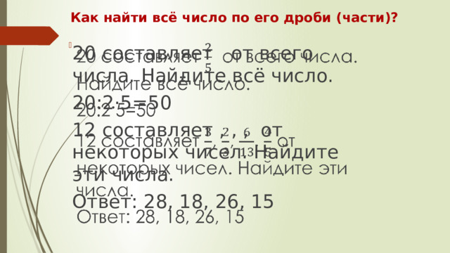 Как найти всё число по его дроби (части)? 20 составляет от всего числа. Найдите всё число.   20:2·5=50 12 составляет , , , от некоторых чисел. Найдите эти числа. Ответ: 28, 18, 26, 15