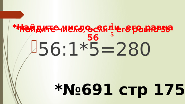 *Найдите число, если его равна 56     56:1*5=280 *№691 стр 175