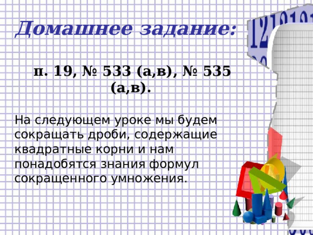 Домашнее задание:   п. 19, № 533 (а,в), № 535 (а,в).  На следующем уроке мы будем сокращать дроби, содержащие квадратные корни и нам понадобятся знания формул сокращенного умножения.