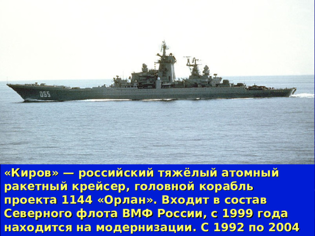 «Киров» — российский тяжёлый атомный ракетный крейсер, головной корабль проекта 1144 «Орлан». Входит в состав Северного флота ВМФ России, с 1999 года находится на модернизации. С 1992 по 2004 год имел название «Адмирал Ушаков»