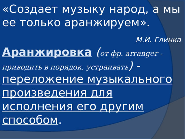 «Создает музыку народ, а мы ее только аранжируем».  М.И. Глинка Аранжировка  ( от фр. arranger - приводить в порядок, устраивать ) - переложение музыкального произведения для исполнения его другим способом .