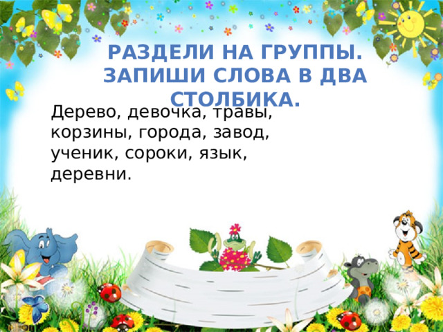 Раздели на группы. Запиши слова в два столбика. Дерево, девочка, травы, корзины, города, завод, ученик, сороки, язык, деревни.