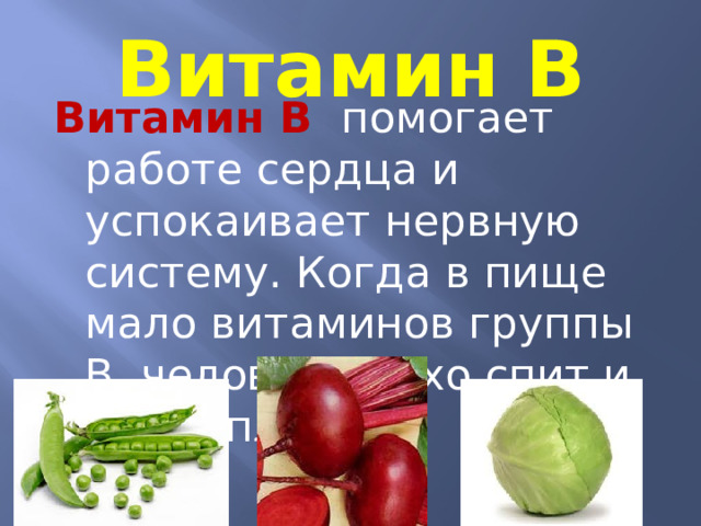 Витамин В Витамин В  помогает работе сердца и успокаивает нервную систему. Когда в пище мало витаминов группы В, человек плохо спит и часто плачет.