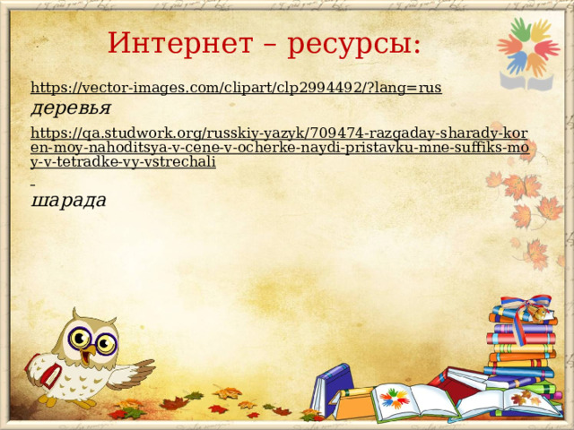 Интернет – ресурсы: https://vector-images.com/clipart/clp2994492/?lang=rus  деревья https://qa.studwork.org/russkiy-yazyk/709474-razgaday-sharady-koren-moy-nahoditsya-v-cene-v-ocherke-naydi-pristavku-mne-suffiks-moy-v-tetradke-vy-vstrechali  шарада