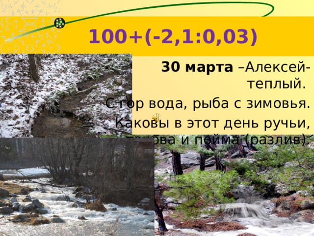 100+(-2,1:0,03)  30 марта –Алексей-теплый. С гор вода, рыба с зимовья. Каковы в этот день ручьи, такова и пойма (разлив).