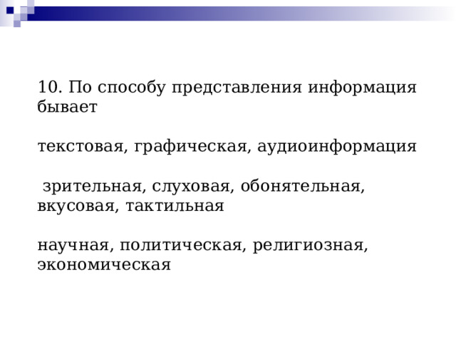 10. По способу представления информация бывает    текстовая, графическая, аудиоинформация    зрительная, слуховая, обонятельная, вкусовая, тактильная   научная, политическая, религиозная, экономическая