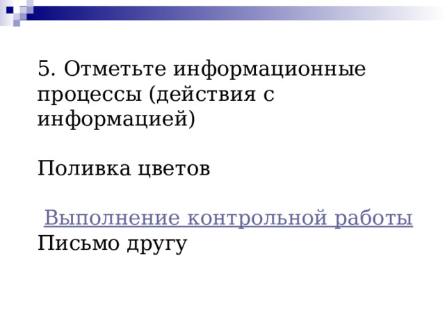 5. Отметьте информационные процессы (действия с информацией)    Поливка цветов    Выполнение контрольной работы    Письмо другу