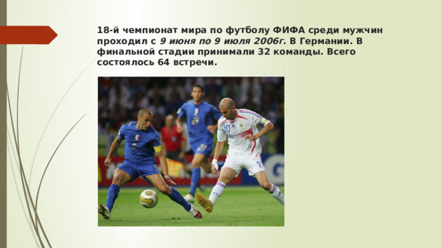 18-й чемпионат мира по футболу ФИФА среди мужчин проходил с 9 июня по 9 июля 2006г . В Германии. В финальной стадии принимали 32 команды. Всего состоялось 64 встречи.