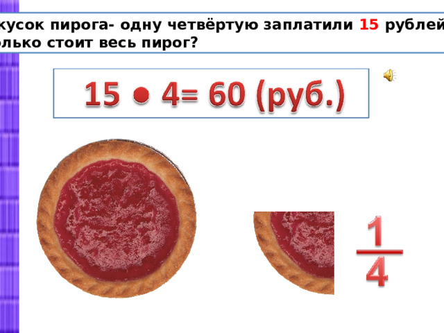 За кусок пирога- одну четвёртую заплатили 15 рублей. Сколько стоит весь пирог?