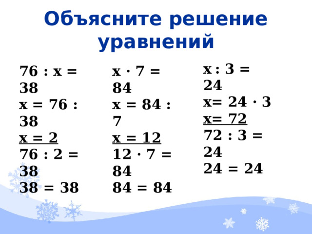 Объясните решение уравнений  х  : 3 = 24 х= 24 · 3 х= 72 72 : 3 = 24 24 = 24 76 : х = 38 х = 76 : 38 х = 2 76 : 2 = 38 38 = 38 х · 7 = 84 х = 84 : 7 х = 12 12 · 7 = 84 84 = 84