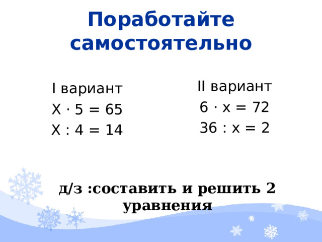 Поработайте самостоятельно II вариант 6 · х = 72 36 : х = 2 I вариант Х · 5 = 65 Х : 4 = 14 д/з :составить и решить 2 уравнения