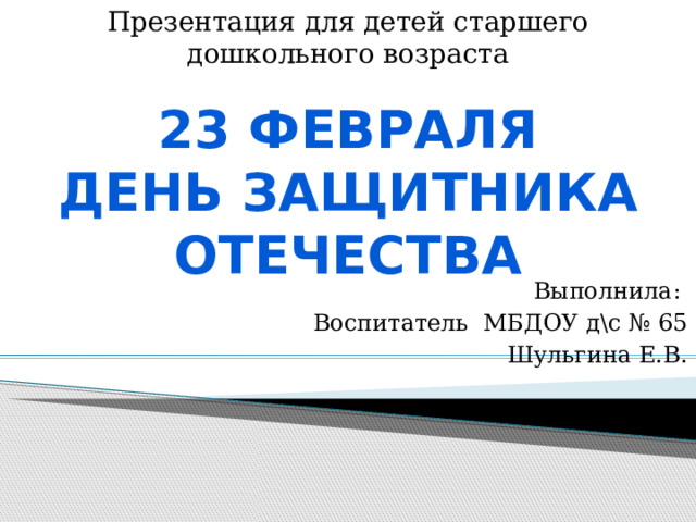 Презентация для детей старшего дошкольного возраста 23 февраля День защитника отечества  Выполнила: Воспитатель МБДОУ д\с № 65 Шульгина Е.В.