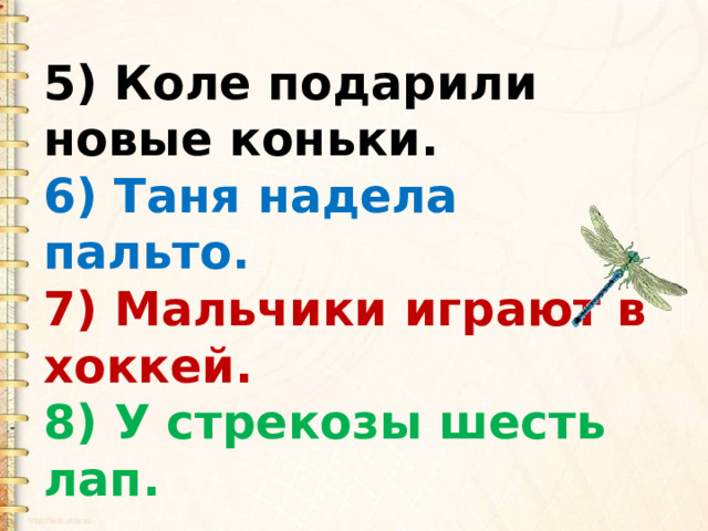 5) Коле подарили новые коньки. 6) Таня надела пальто. 7) Мальчики играют в хоккей. 8) У стрекозы шесть лап.