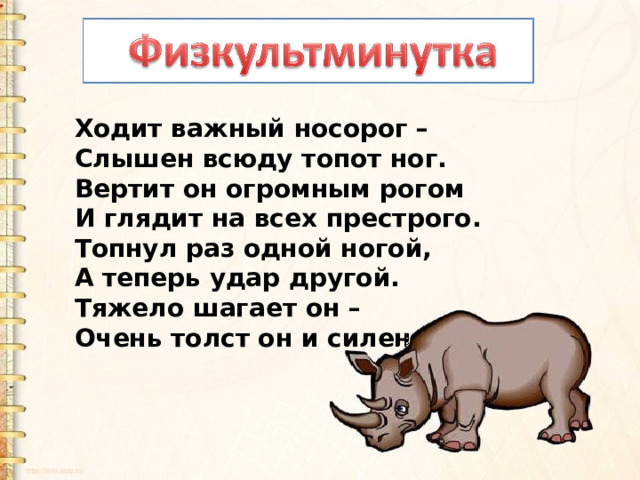 Ходит важный носорог –  Слышен всюду топот ног.  Вертит он огромным рогом  И глядит на всех престрого.  Топнул раз одной ногой,  А теперь удар другой.  Тяжело шагает он –  Очень толст он и силен .