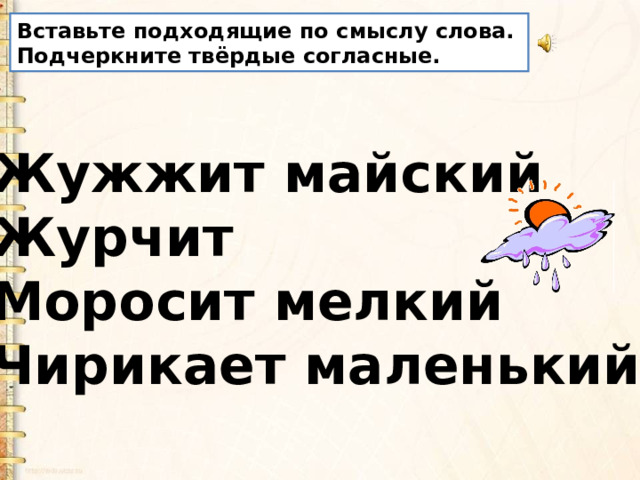 Вставьте подходящие по смыслу слова. Подчеркните твёрдые согласные. Жужжит майский  Журчит  Моросит мелкий  Чирикает маленький