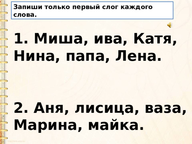 Запиши только первый слог каждого слова. 1. Миша, ива, Катя, Нина, папа, Лена.   2. Аня, лисица, ваза, Марина, майка.