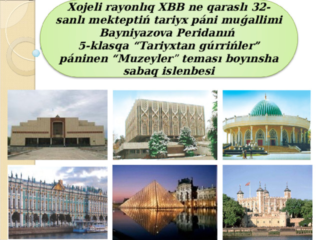 Xojeli rayonl ı q XBB ne qarasl ı 32-sanl ı mektepti ń tariyx p á ni mu ǵ allimi Bayniyazova Peridan ıń   5-klasqa “Tariyxtan g ú rri ń ler” p á ninen “ Muzeyler ” teması  boyınsha sabaq islenbesi