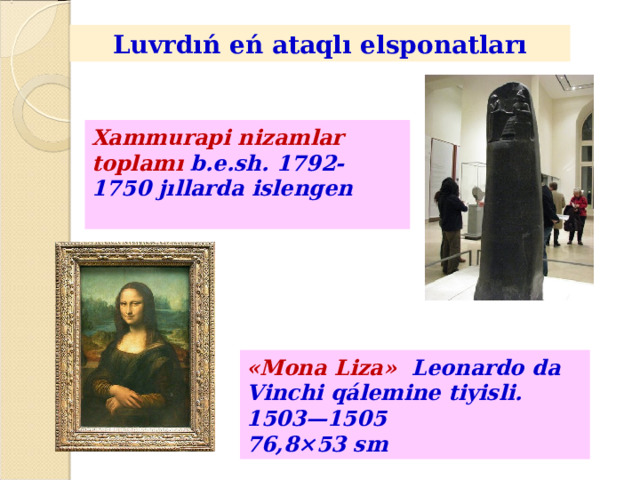 Luvrdıń eń ataqlı elsponatları Xammurapi nizamlar toplamı b.e.sh. 1792-1750 jıllarda islengen  « Mona Liza » Leonardo da Vinchi qálemine tiyisli .  1503— 15 05 76,8×53 sm