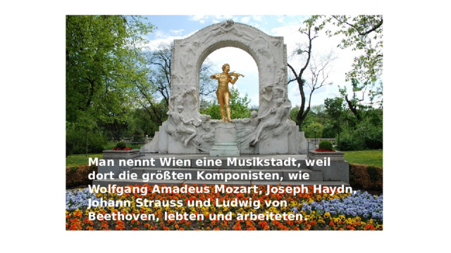 Man nennt Wien eine Musikstadt, weil dort die größten Komponisten, wie Wolfgang Amadeus Mozart, Joseph Haydn, Johann Strauss und Ludwig von Beethoven, lebten und arbeiteten. 