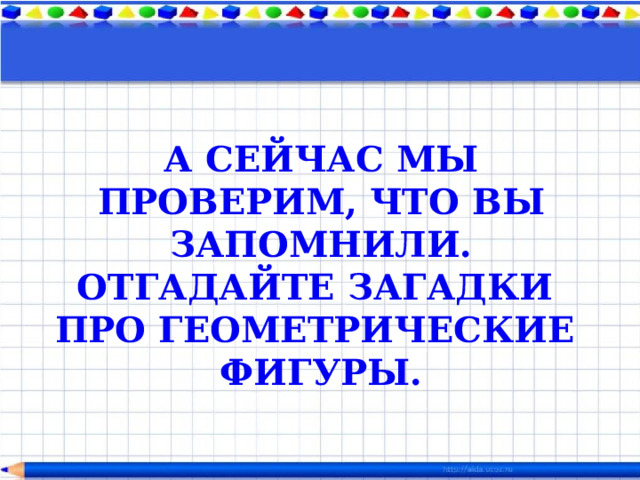 А СЕЙЧАС МЫ ПРОВЕРИМ, ЧТО ВЫ ЗАПОМНИЛИ. ОТГАДАЙТЕ ЗАГАДКИ ПРО ГЕОМЕТРИЧЕСКИЕ ФИГУРЫ.