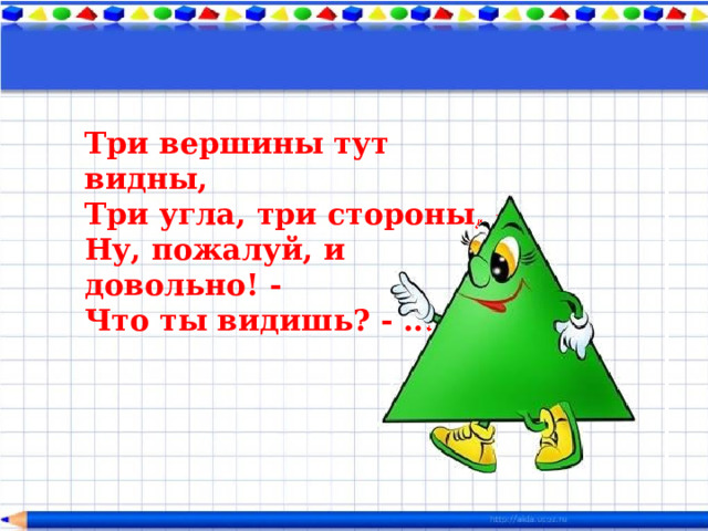 Три вершины тут видны,  Три угла, три стороны, -  Ну, пожалуй, и довольно! -  Что ты видишь? - ...