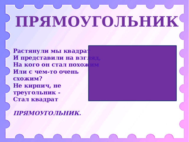 ПРЯМОУГОЛЬНИК Растянули мы квадрат  И представили на взгляд,  На кого он стал похожим  Или с чем-то очень схожим?  Не кирпич, не треугольник -  Стал квадрат  ПРЯМОУГОЛЬНИК.