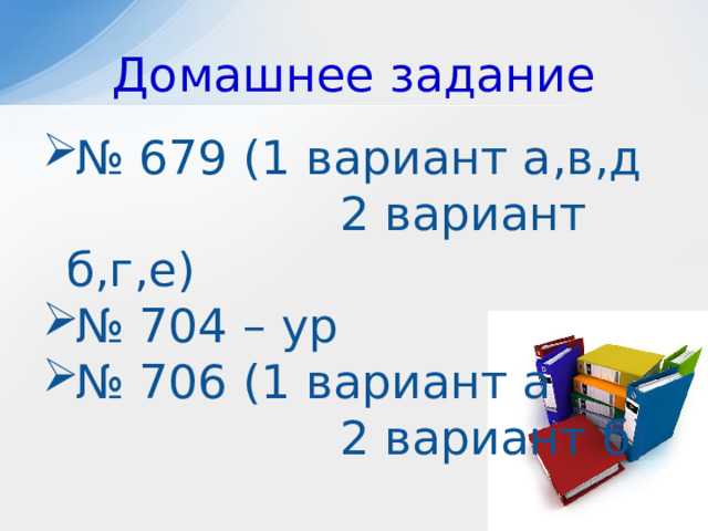 Домашнее задание № 679 (1 вариант а,в,д  2 вариант б,г,е) № 704 – ур № 706 (1 вариант а  2 вариант б)