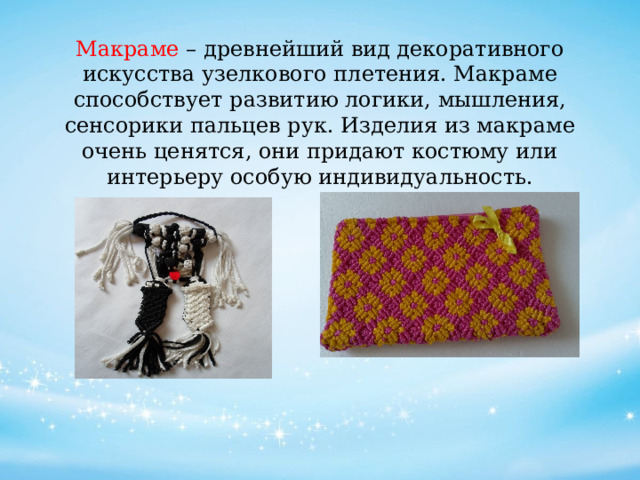 Макраме – древнейший вид декоративного искусства узелкового плетения. Макраме способствует развитию логики, мышления, сенсорики пальцев рук. Изделия из макраме очень ценятся, они придают костюму или интерьеру особую индивидуальность.