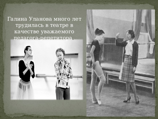 Галина Уланова много лет трудилась в театре в качестве уважаемого педагога-репетитора .