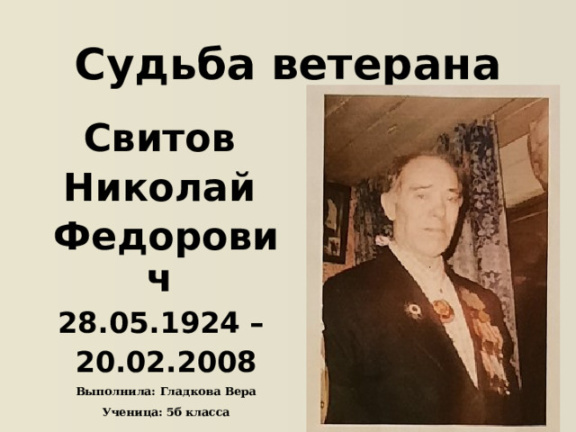 Судьба ветерана Свитов Николай Федорович 28.05.1924 – 20.02.2008 Выполнила: Гладкова Вера Ученица: 5б класса