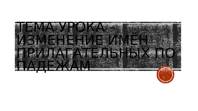 Тема урока – изменение имён прилагательных по падежам