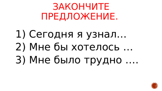 Закончите предложение.   1) Сегодня я узнал… 2) Мне бы хотелось … 3) Мне было трудно ….