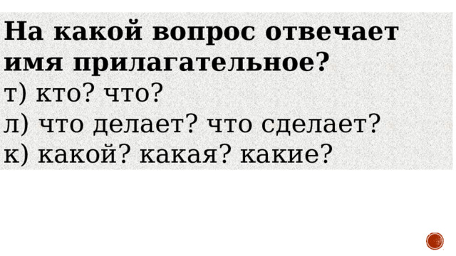 На какой вопрос отвечает имя прилагательное? т) кто? что?   л) что делает? что сделает?     к) какой? какая? какие?