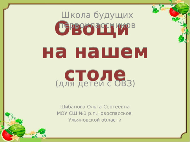 Школа будущих первоклассников Овощи  на нашем столе (для детей с ОВЗ) Шибанова Ольга Сергеевна МОУ СШ №1 р.п.Новоспасское Ульяновской области