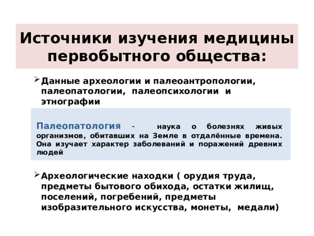 Источники изучения медицины первобытного общества: Данные археологии и палеоантропологии, палеопатологии, палеопсихологии и этнографии  Палеопатология - наука о болезнях живых организмов, обитавших на Земле в отдалённые времена. Она изучает характер заболеваний и поражений древних людей