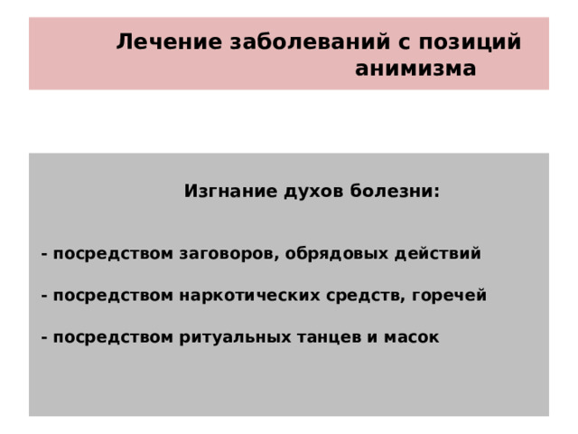 Лечение заболеваний с позиций  анимизма  Изгнание духов болезни:   - посредством заговоров, обрядовых действий  - посредством наркотических средств, горечей  - посредством ритуальных танцев и масок