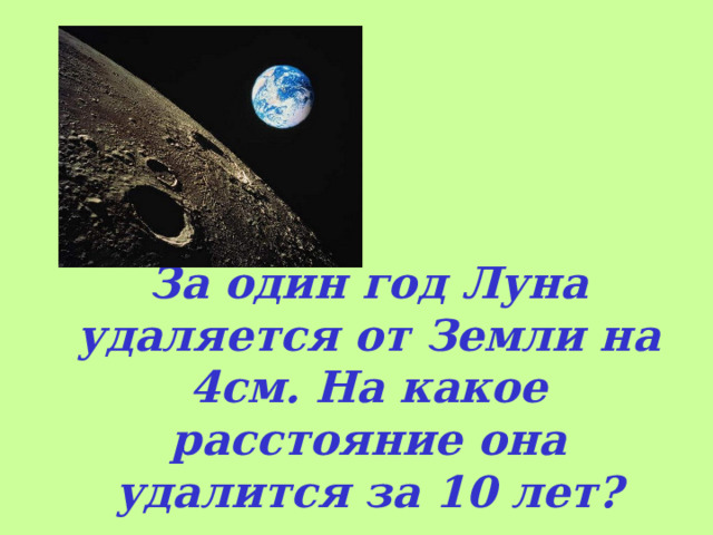 За один год Луна удаляется от Земли на 4см. На какое расстояние она удалится за 10 лет?