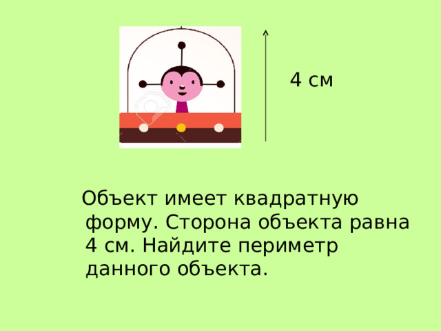 4 см  Объект имеет квадратную форму. Сторона объекта равна 4 см. Найдите периметр данного объекта.