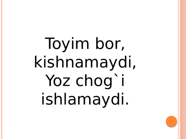 Toyim bor, kishnamaydi,  Yoz chog`i ishlamaydi.