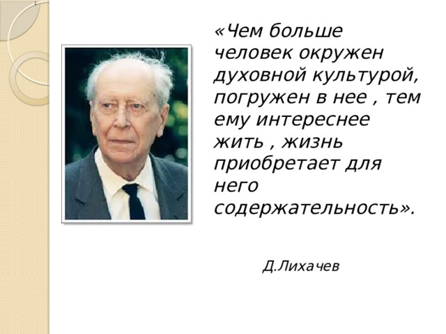 1 «Чем больше человек окружен духовной культурой, погружен в нее , тем ему интереснее жить , жизнь приобретает для него содержательность».         Д.Лихачев